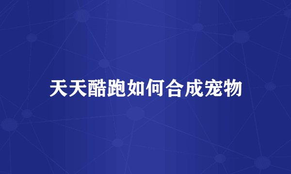 天天酷跑如何合成宠物