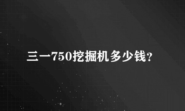 三一750挖掘机多少钱？