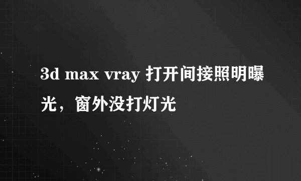 3d max vray 打开间接照明曝光，窗外没打灯光