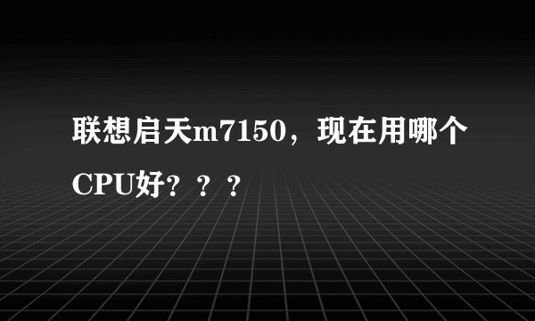 联想启天m7150，现在用哪个CPU好？？？