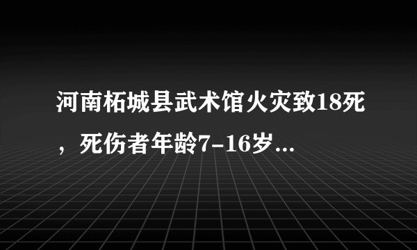 河南柘城县武术馆火灾致18死，死伤者年龄7-16岁，房屋无验收手续