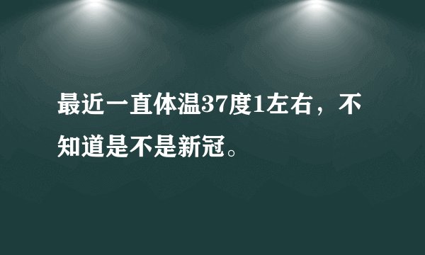 最近一直体温37度1左右，不知道是不是新冠。
