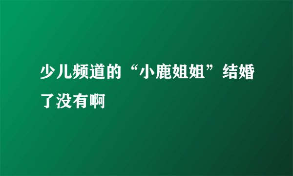 少儿频道的“小鹿姐姐”结婚了没有啊