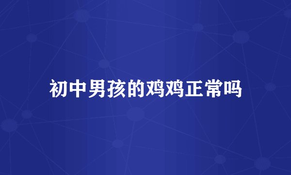 初中男孩的鸡鸡正常吗