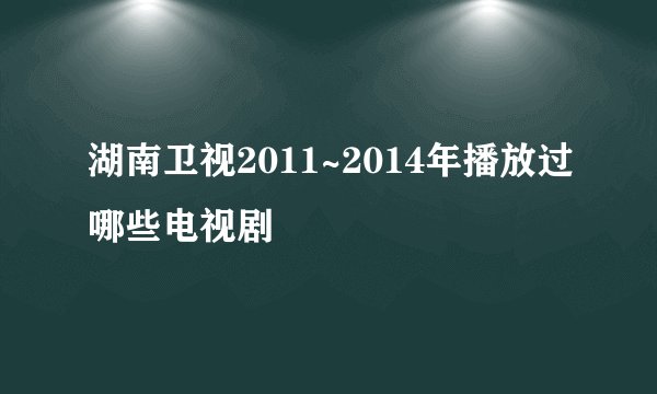 湖南卫视2011~2014年播放过哪些电视剧