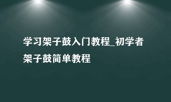 学习架子鼓入门教程_初学者架子鼓简单教程