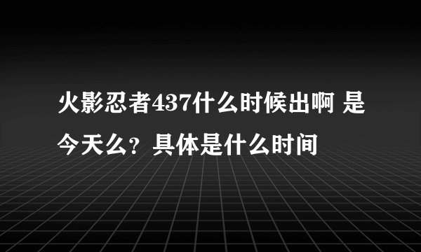 火影忍者437什么时候出啊 是今天么？具体是什么时间