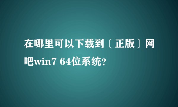 在哪里可以下载到〔正版〕网吧win7 64位系统？