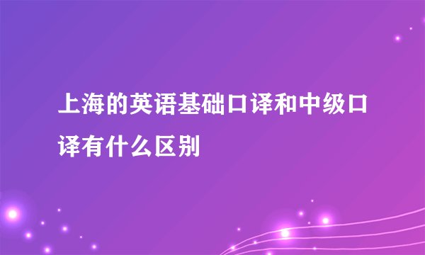 上海的英语基础口译和中级口译有什么区别