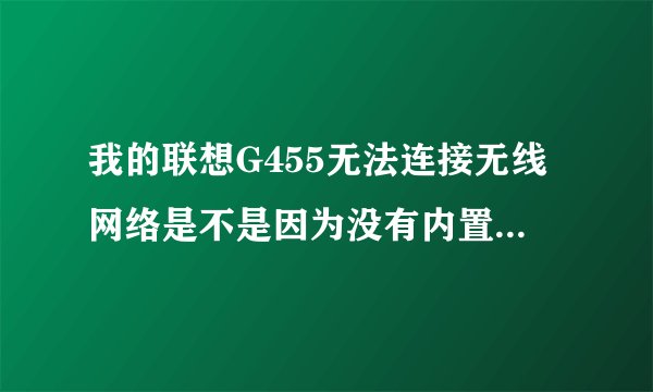我的联想G455无法连接无线网络是不是因为没有内置无线网卡啊