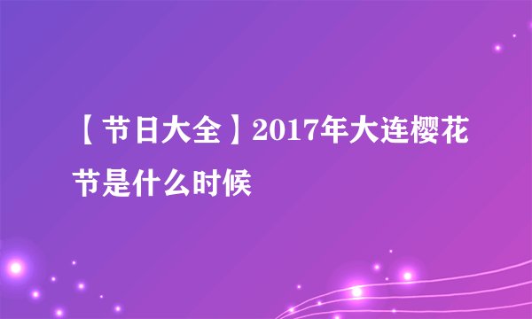 【节日大全】2017年大连樱花节是什么时候