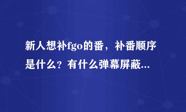 新人想补fgo的番，补番顺序是什么？有什么弹幕屏蔽关键词吗？
