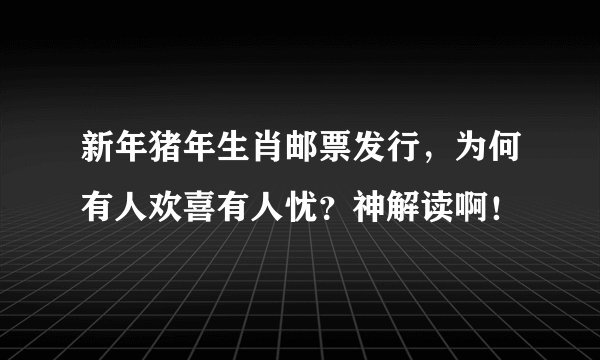 新年猪年生肖邮票发行，为何有人欢喜有人忧？神解读啊！