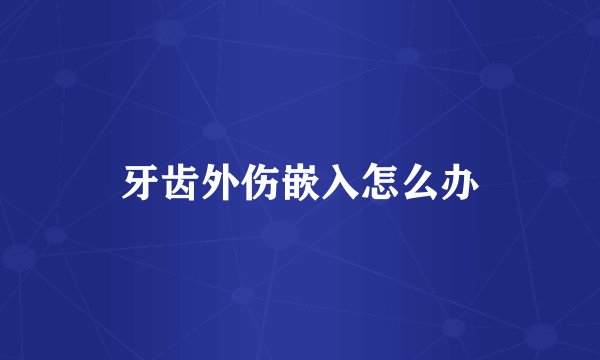 牙齿外伤嵌入怎么办