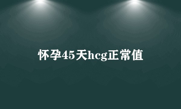 怀孕45天hcg正常值