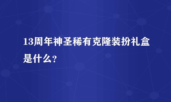 13周年神圣稀有克隆装扮礼盒是什么？