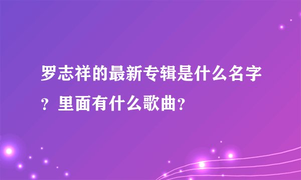 罗志祥的最新专辑是什么名字？里面有什么歌曲？