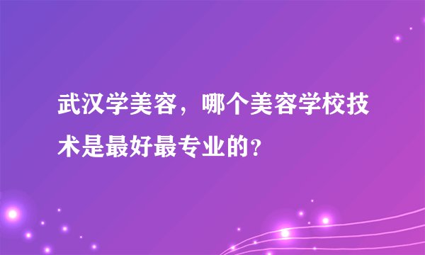 武汉学美容，哪个美容学校技术是最好最专业的？