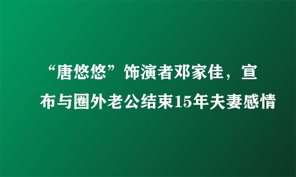 “唐悠悠”饰演者邓家佳，宣布与圈外老公结束15年夫妻感情