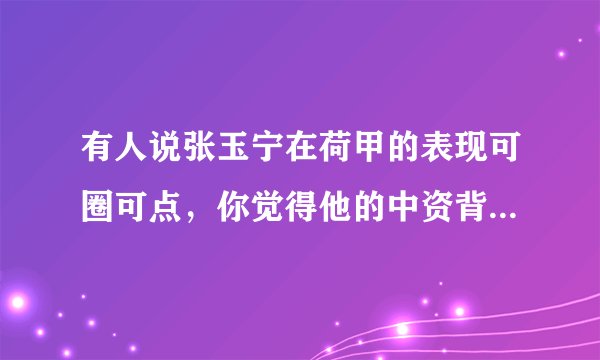 有人说张玉宁在荷甲的表现可圈可点，你觉得他的中资背景是对他有帮助还是会拖后腿？