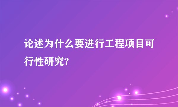 论述为什么要进行工程项目可行性研究?