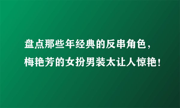 盘点那些年经典的反串角色，梅艳芳的女扮男装太让人惊艳！