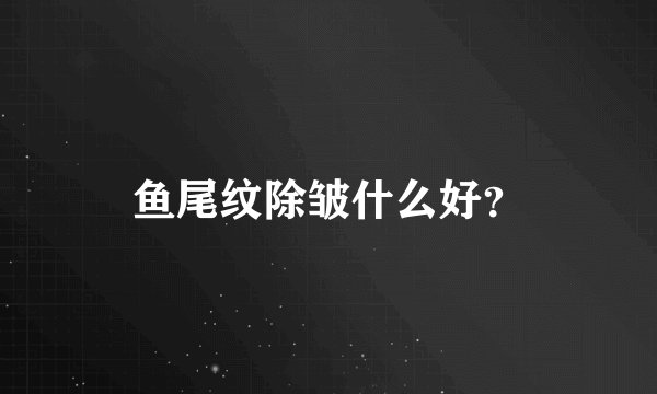 鱼尾纹除皱什么好？