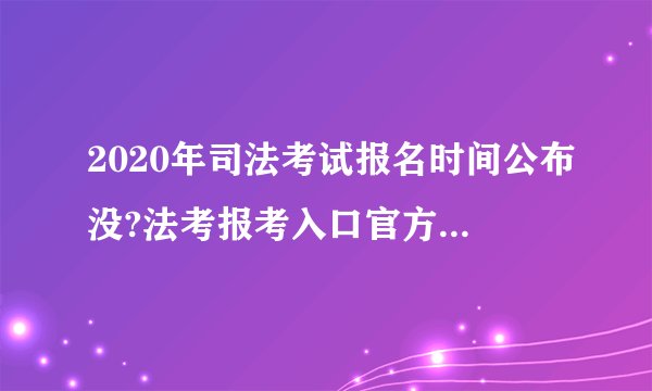 2020年司法考试报名时间公布没?法考报考入口官方网址是什么?
