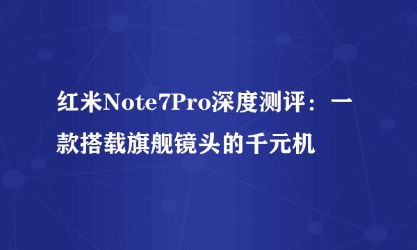 红米Note7Pro深度测评:一款搭载旗舰镜头的千元机