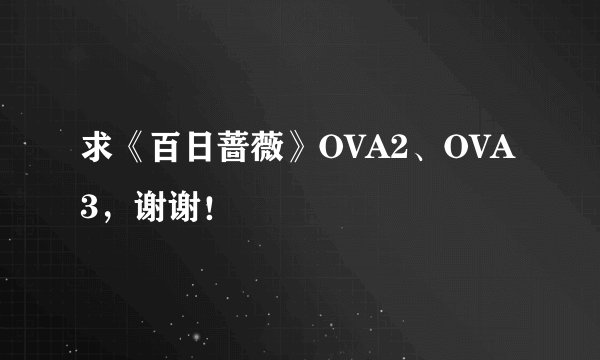 求《百日蔷薇》OVA2、OVA3，谢谢！