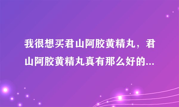 我很想买君山阿胶黄精丸，君山阿胶黄精丸真有那么好的效果吗？