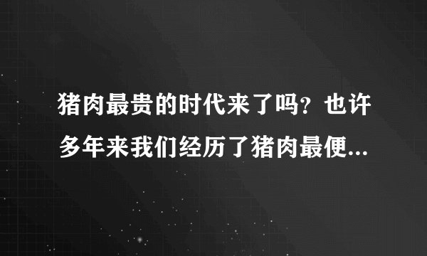 猪肉最贵的时代来了吗？也许多年来我们经历了猪肉最便宜的时期