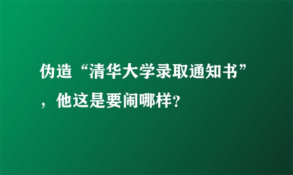 伪造“清华大学录取通知书”，他这是要闹哪样？