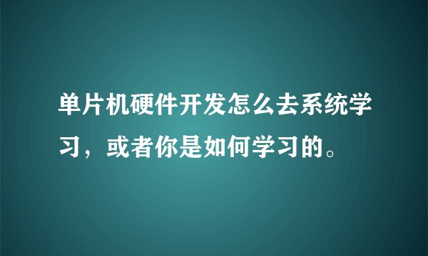 单片机硬件开发怎么去系统学习，或者你是如何学习的。