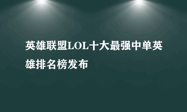 英雄联盟LOL十大最强中单英雄排名榜发布