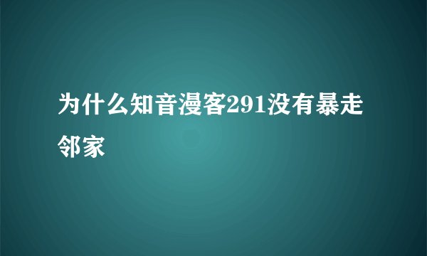 为什么知音漫客291没有暴走邻家