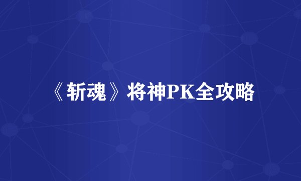 《斩魂》将神PK全攻略
