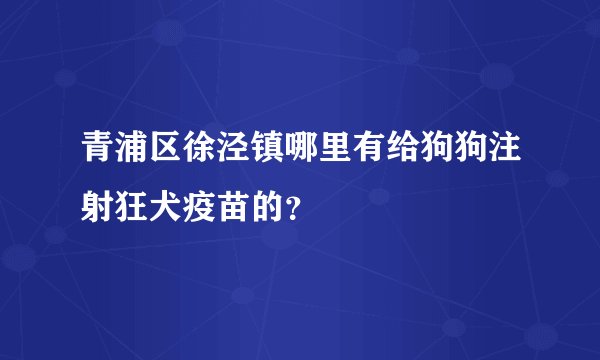 青浦区徐泾镇哪里有给狗狗注射狂犬疫苗的？