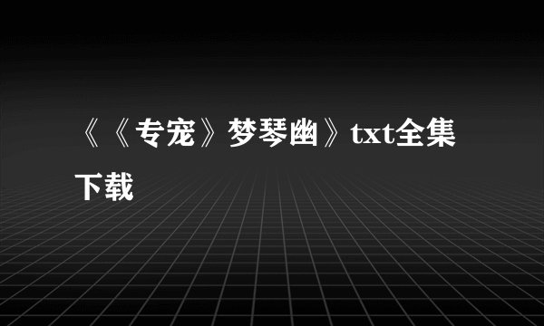 《《专宠》梦琴幽》txt全集下载