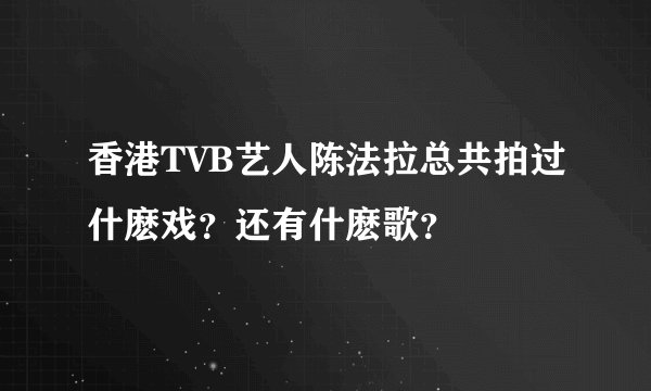 香港TVB艺人陈法拉总共拍过什麽戏？还有什麽歌？