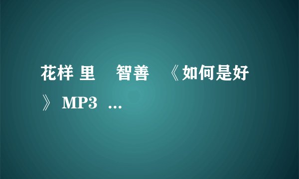 花样 里    智善   《如何是好》 MP3  试听链接？