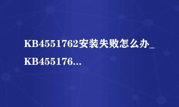 KB4551762安装失败怎么办_KB4551762更新无法安装解决方法