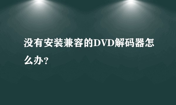 没有安装兼容的DVD解码器怎么办？