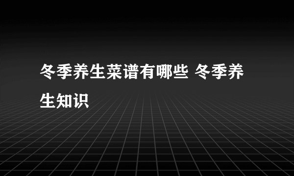 冬季养生菜谱有哪些 冬季养生知识
