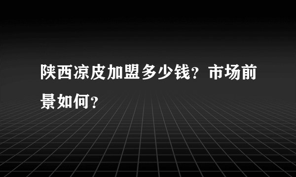陕西凉皮加盟多少钱？市场前景如何？