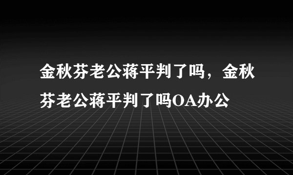 金秋芬老公蒋平判了吗，金秋芬老公蒋平判了吗OA办公