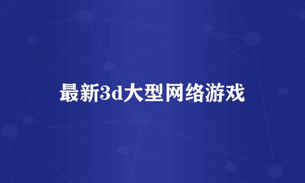 最新3d大型网络游戏