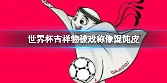 世界杯吉祥物被戏称像馄饨皮 卡塔尔世界杯吉祥物灵感来源