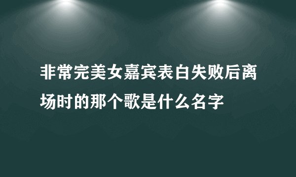 非常完美女嘉宾表白失败后离场时的那个歌是什么名字