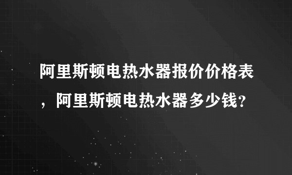阿里斯顿电热水器报价价格表，阿里斯顿电热水器多少钱？